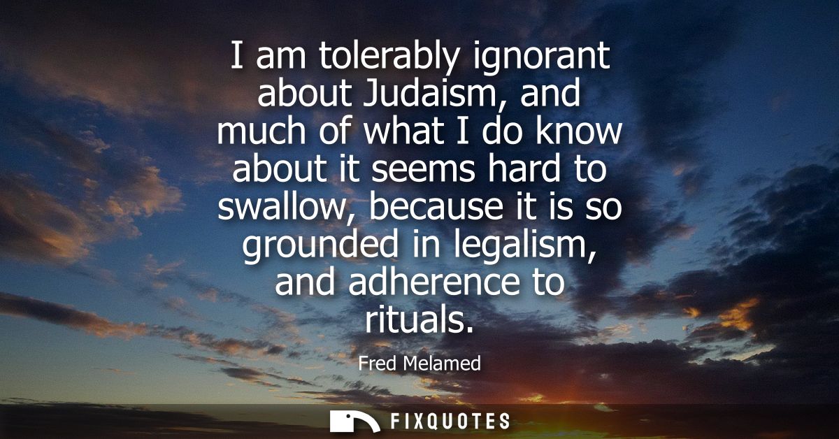 I am tolerably ignorant about Judaism, and much of what I do know about it seems hard to swallow, because it is so groun