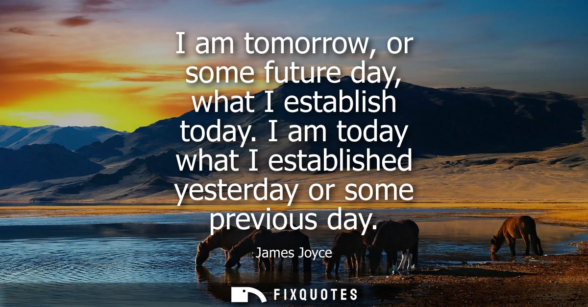 I am tomorrow, or some future day, what I establish today. I am today what I established yesterday or some previous day