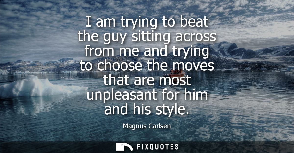 I am trying to beat the guy sitting across from me and trying to choose the moves that are most unpleasant for him and h