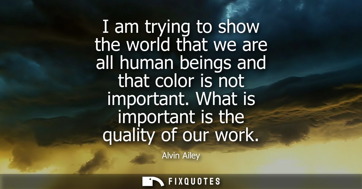 I am trying to show the world that we are all human beings and that color is not important. What is important is the qua