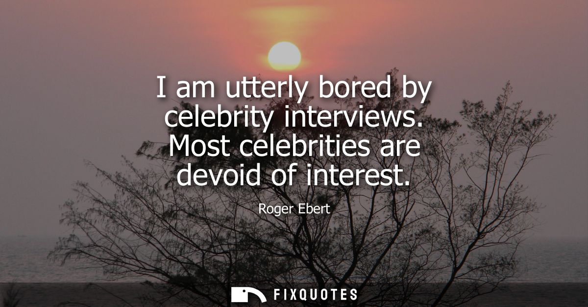 I am utterly bored by celebrity interviews. Most celebrities are devoid of interest