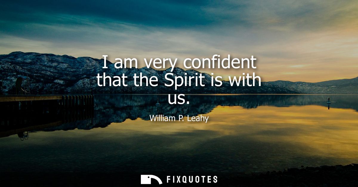 I am very confident that the Spirit is with us