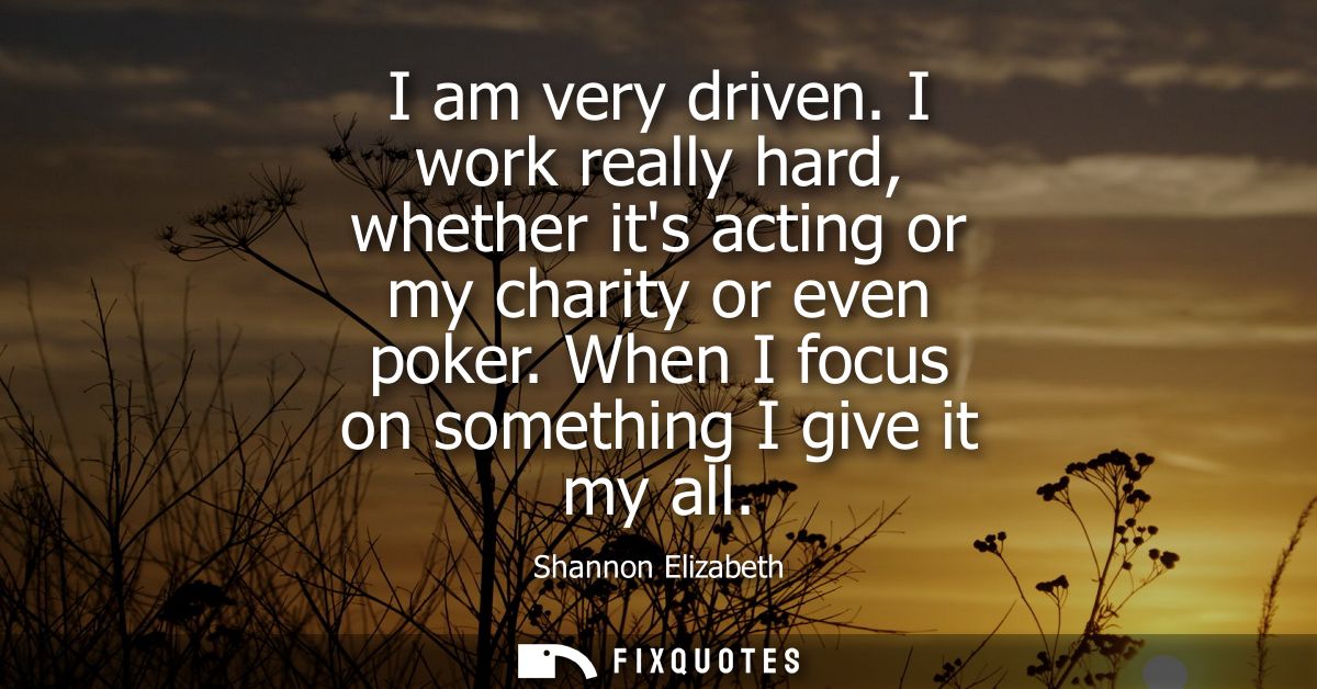 I am very driven. I work really hard, whether its acting or my charity or even poker. When I focus on something I give i