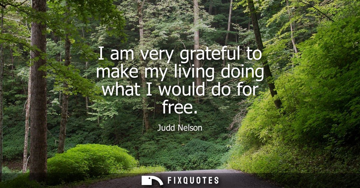 I am very grateful to make my living doing what I would do for free