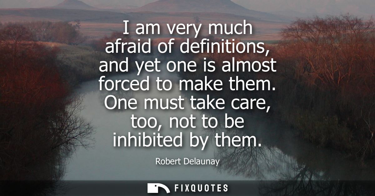 I am very much afraid of definitions, and yet one is almost forced to make them. One must take care, too, not to be inhi
