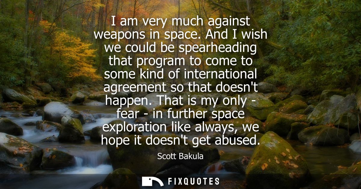 I am very much against weapons in space. And I wish we could be spearheading that program to come to some kind of intern