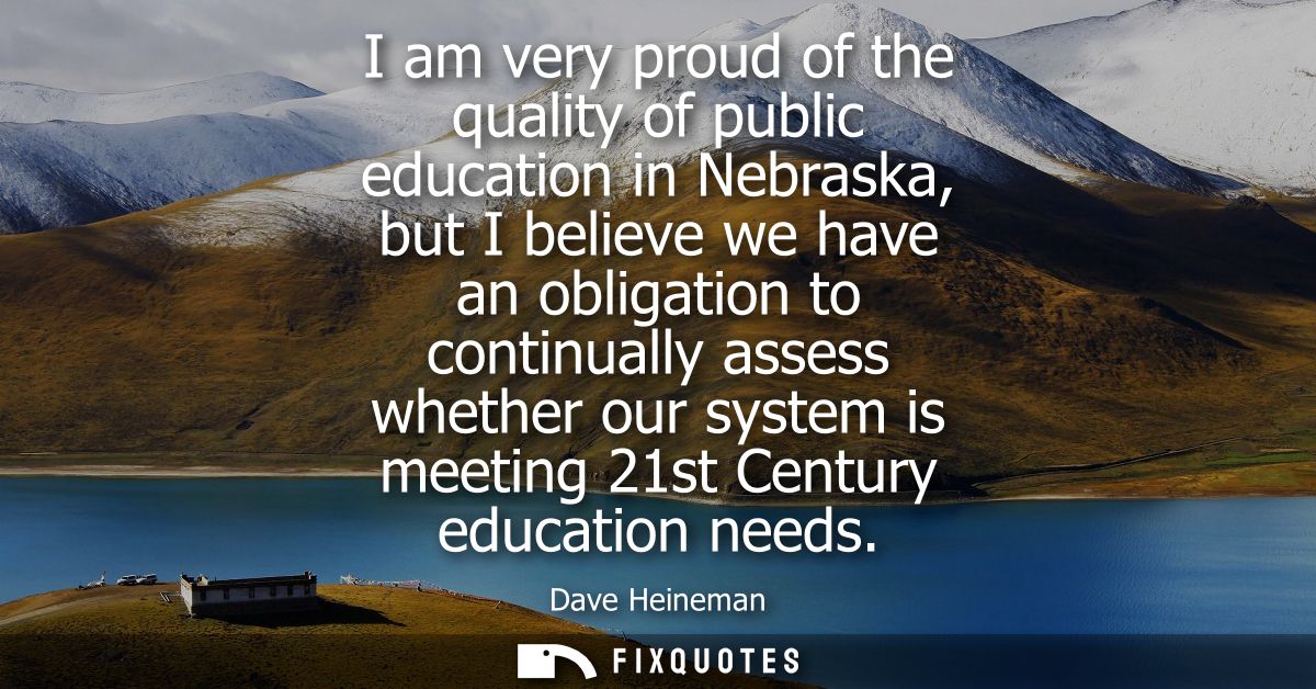 I am very proud of the quality of public education in Nebraska, but I believe we have an obligation to continually asses