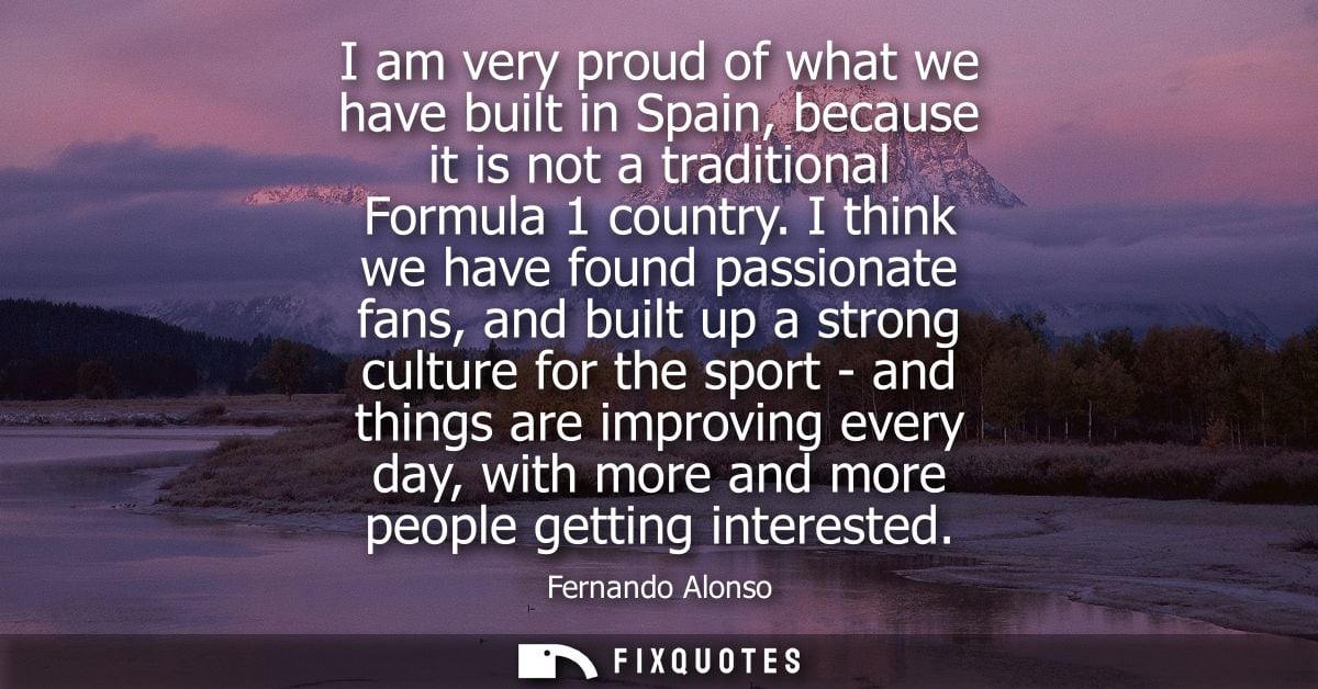 I am very proud of what we have built in Spain, because it is not a traditional Formula 1 country. I think we have found