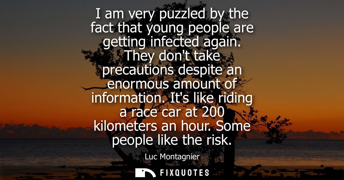 I am very puzzled by the fact that young people are getting infected again. They dont take precautions despite an enormo