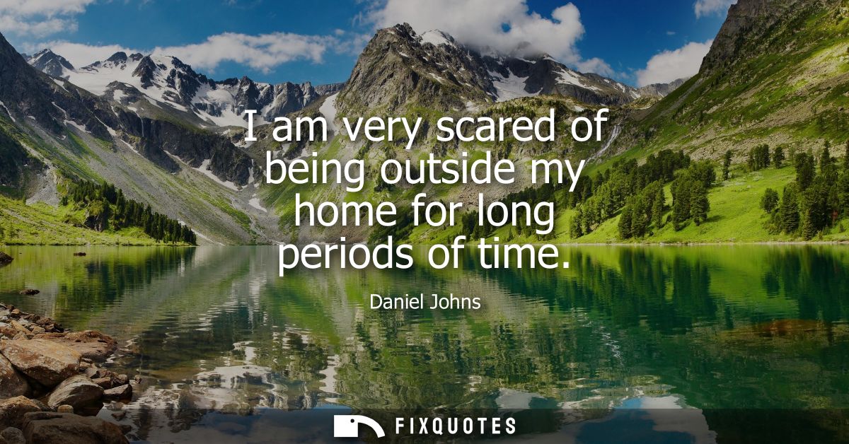 I am very scared of being outside my home for long periods of time