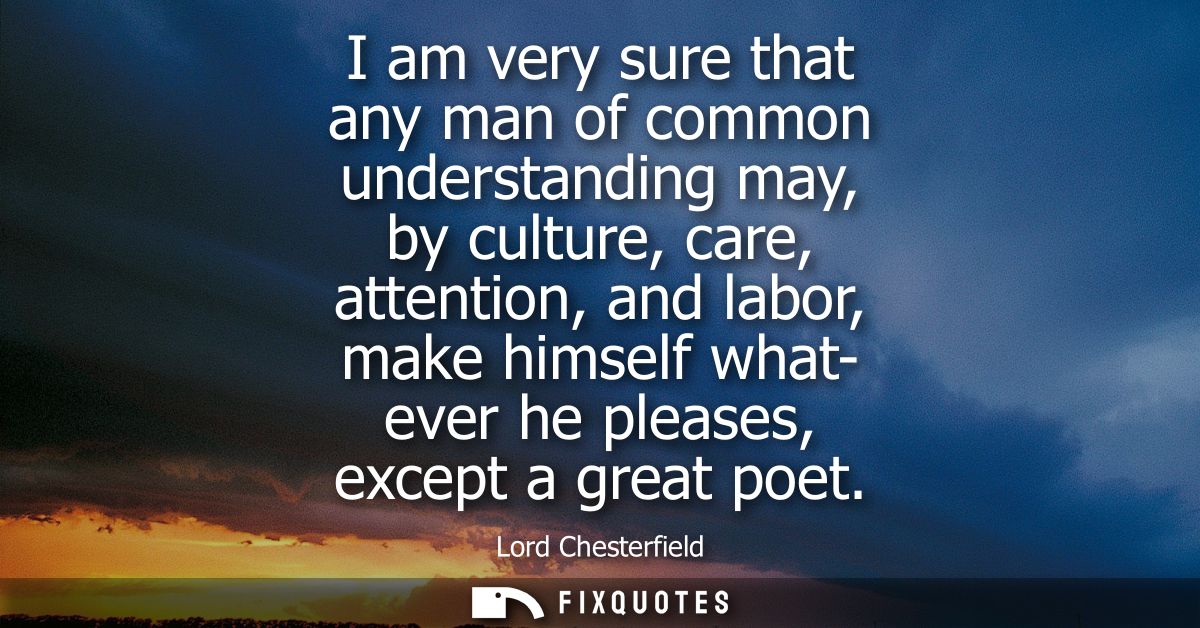I am very sure that any man of common understanding may, by culture, care, attention, and labor, make himself what- ever
