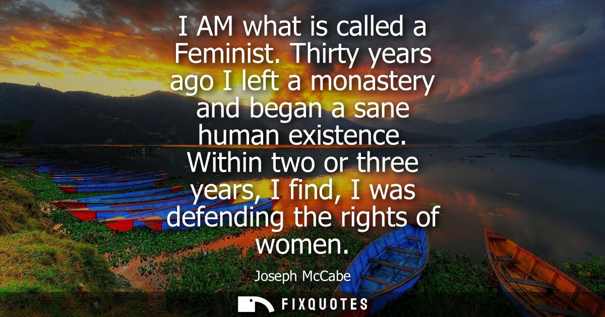 I AM what is called a Feminist. Thirty years ago I left a monastery and began a sane human existence.