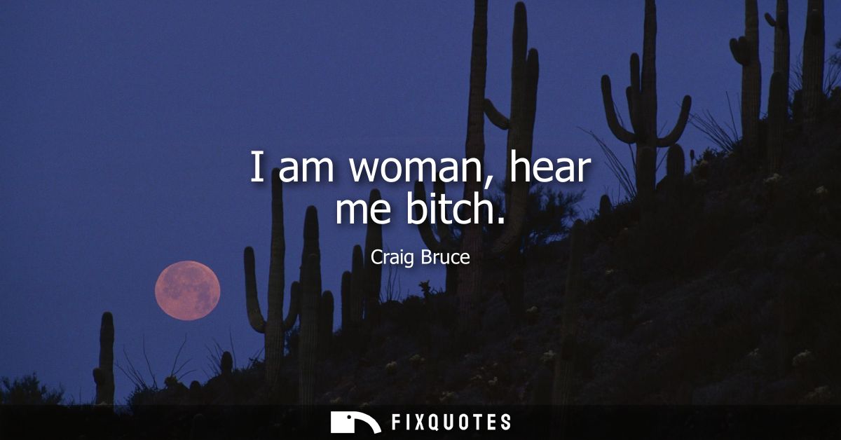 I am woman, hear me bitch