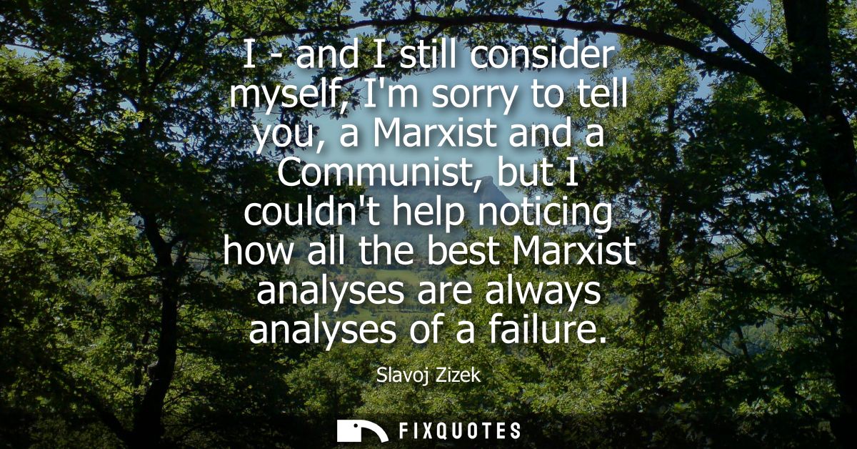 I - and I still consider myself, Im sorry to tell you, a Marxist and a Communist, but I couldnt help noticing how all th