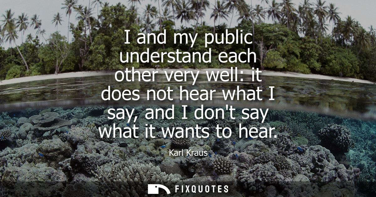 I and my public understand each other very well: it does not hear what I say, and I dont say what it wants to hear