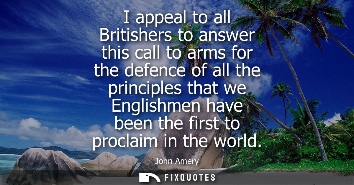 I appeal to all Britishers to answer this call to arms for the defence of all the principles that we Englishmen have bee