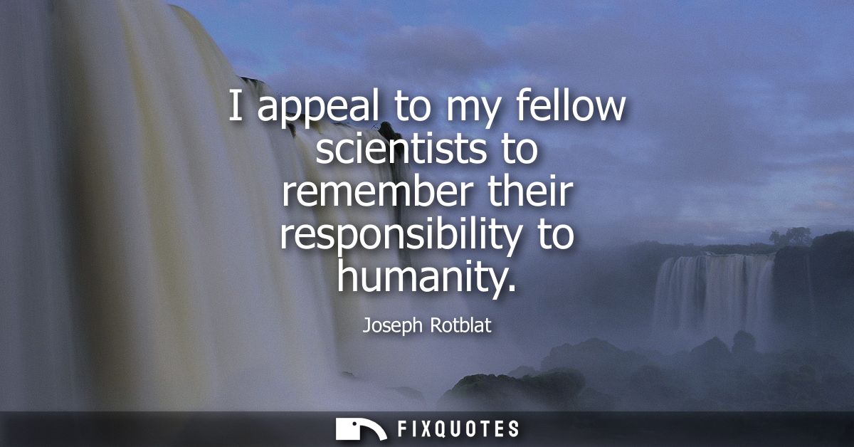I appeal to my fellow scientists to remember their responsibility to humanity