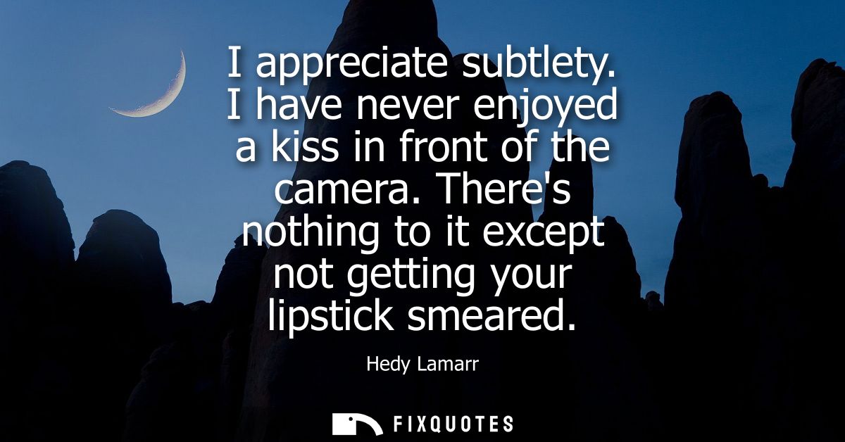 I appreciate subtlety. I have never enjoyed a kiss in front of the camera. Theres nothing to it except not getting your 