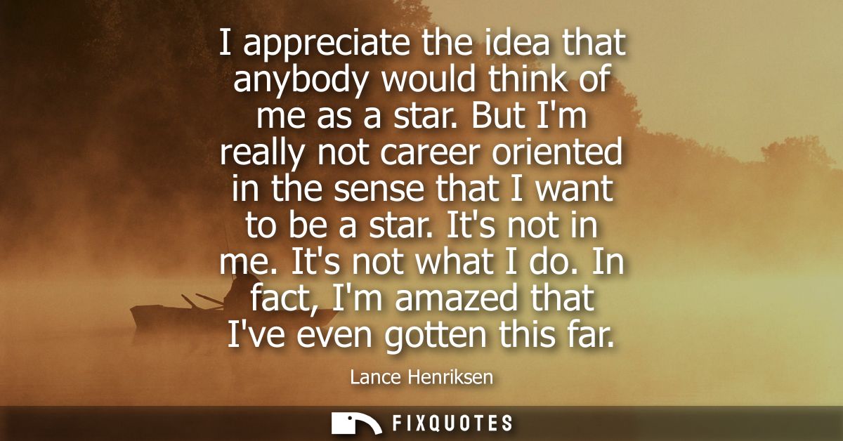 I appreciate the idea that anybody would think of me as a star. But Im really not career oriented in the sense that I wa