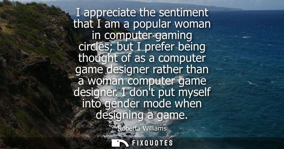 I appreciate the sentiment that I am a popular woman in computer gaming circles but I prefer being thought of as a compu