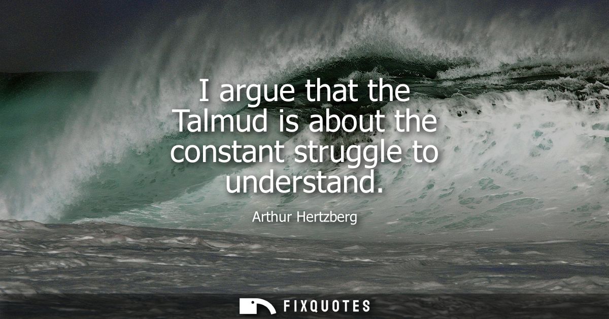 I argue that the Talmud is about the constant struggle to understand