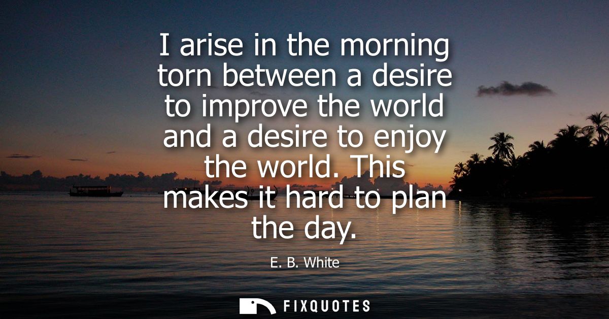I arise in the morning torn between a desire to improve the world and a desire to enjoy the world. This makes it hard to