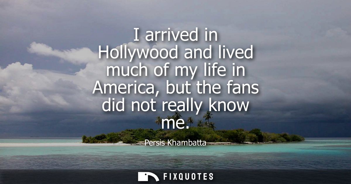 I arrived in Hollywood and lived much of my life in America, but the fans did not really know me