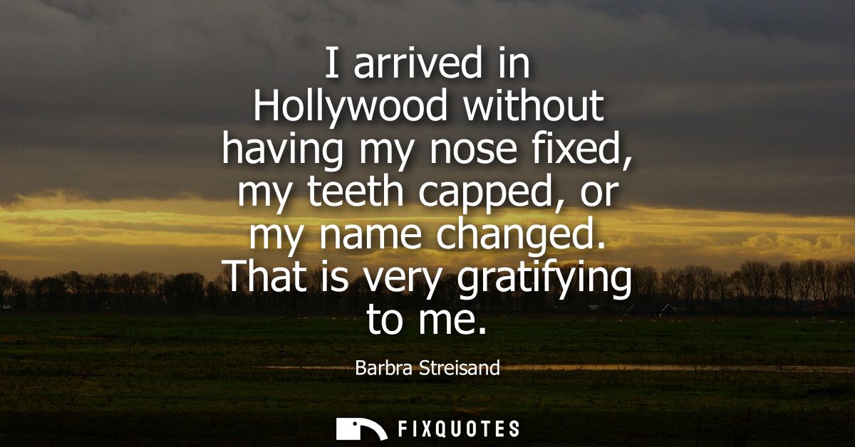 I arrived in Hollywood without having my nose fixed, my teeth capped, or my name changed. That is very gratifying to me