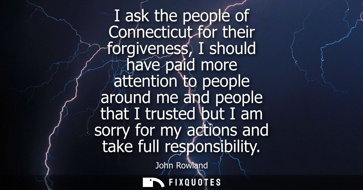 I ask the people of Connecticut for their forgiveness, I should have paid more attention to people around me and people 