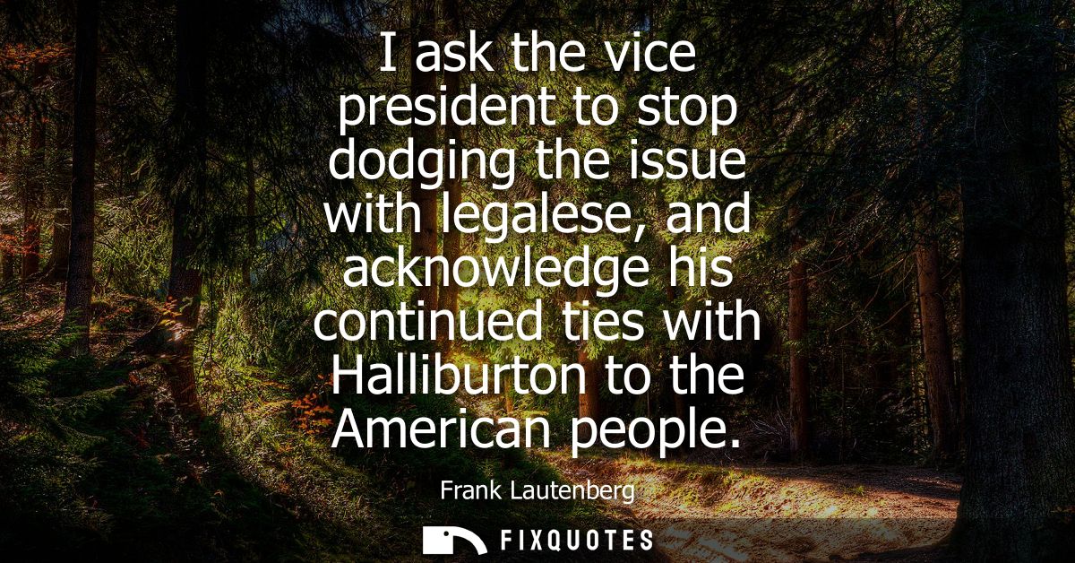 I ask the vice president to stop dodging the issue with legalese, and acknowledge his continued ties with Halliburton to
