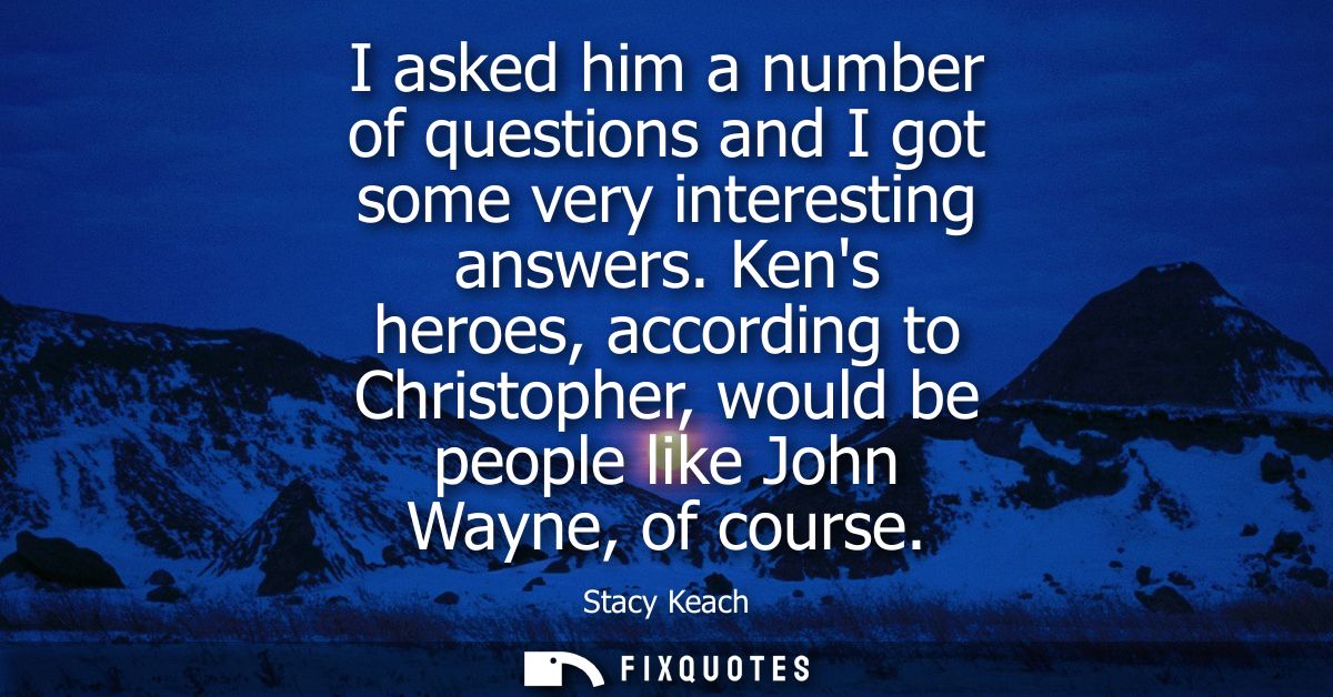 I asked him a number of questions and I got some very interesting answers. Kens heroes, according to Christopher, would 