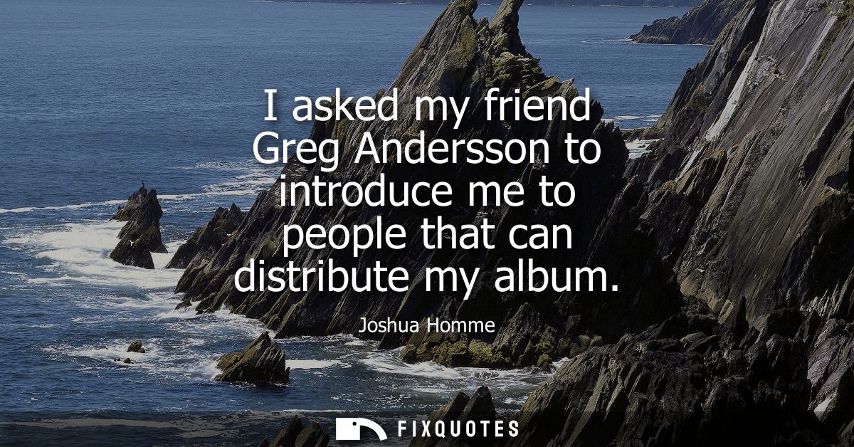 I asked my friend Greg Andersson to introduce me to people that can distribute my album