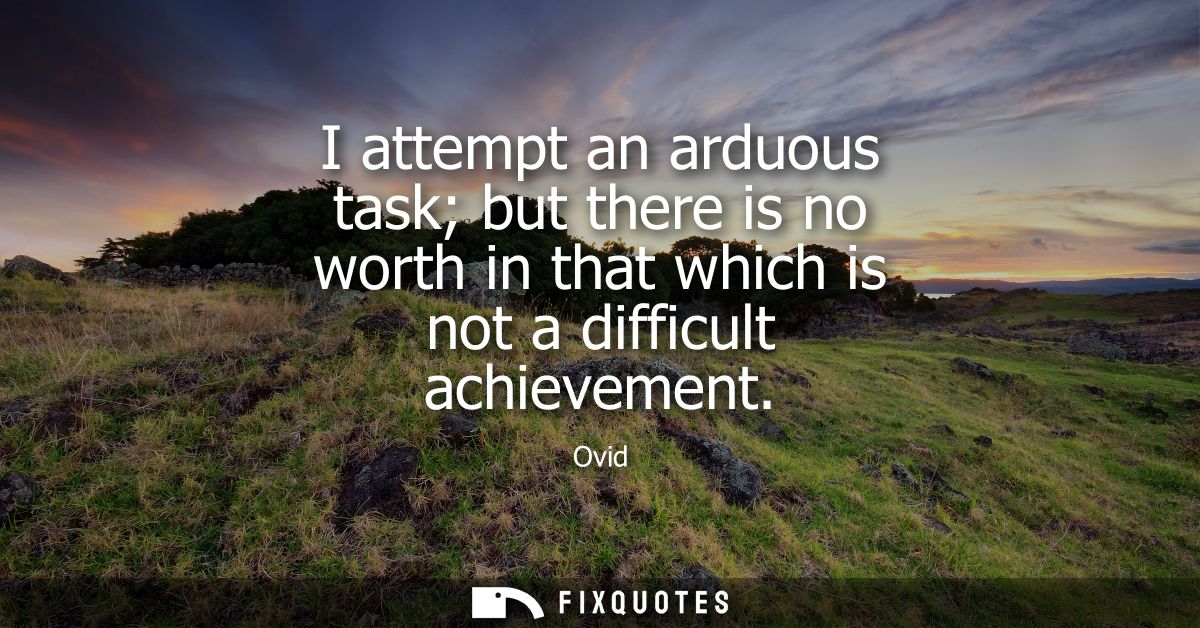 I attempt an arduous task but there is no worth in that which is not a difficult achievement