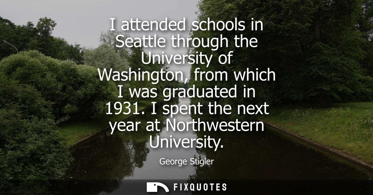 I attended schools in Seattle through the University of Washington, from which I was graduated in 1931. I spent the next