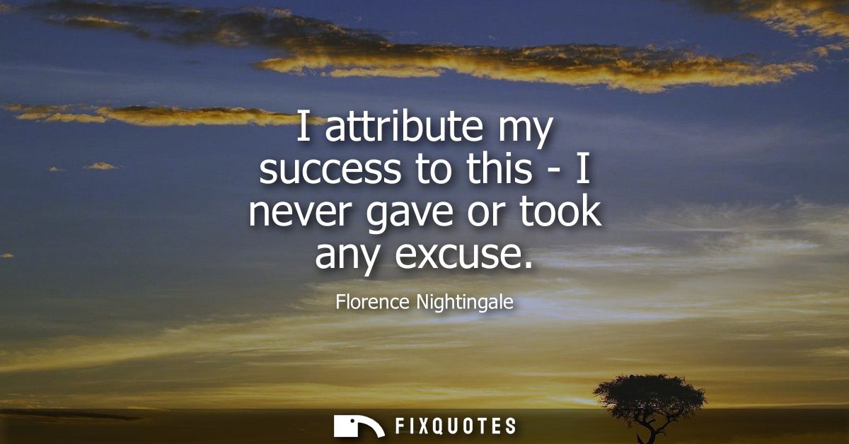 I attribute my success to this - I never gave or took any excuse