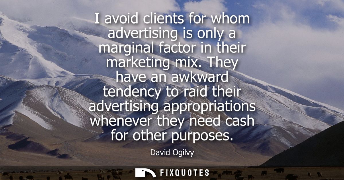 I avoid clients for whom advertising is only a marginal factor in their marketing mix. They have an awkward tendency to 