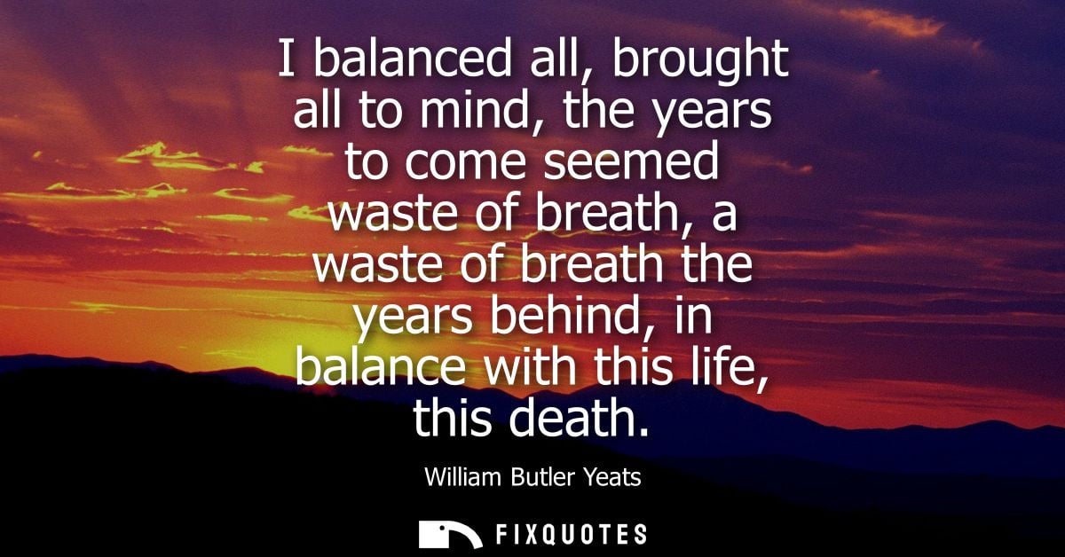 I balanced all, brought all to mind, the years to come seemed waste of breath, a waste of breath the years behind, in ba