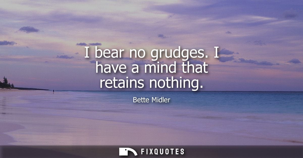 I bear no grudges. I have a mind that retains nothing