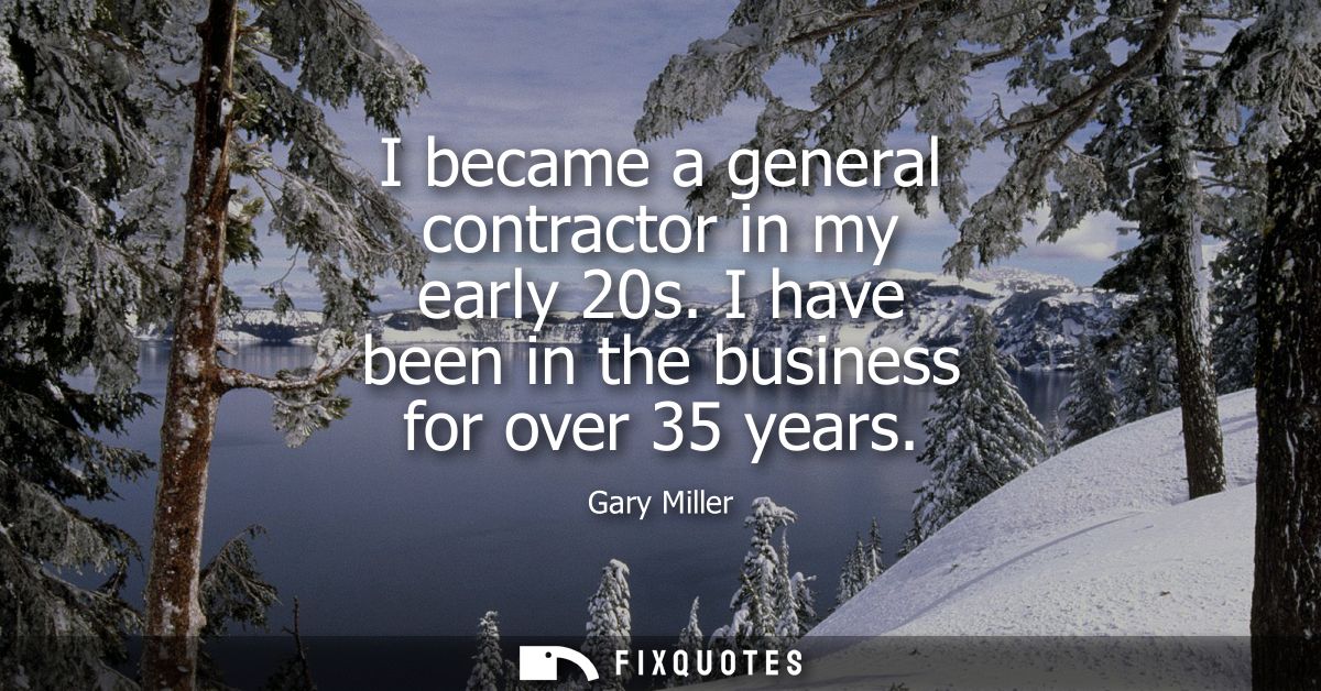 I became a general contractor in my early 20s. I have been in the business for over 35 years