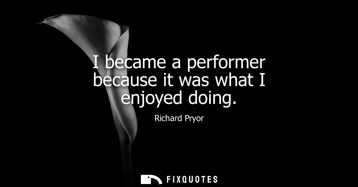 I became a performer because it was what I enjoyed doing