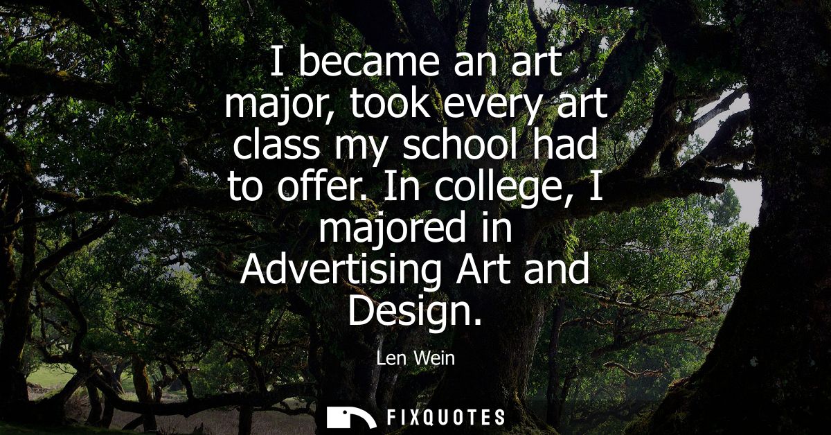I became an art major, took every art class my school had to offer. In college, I majored in Advertising Art and Design