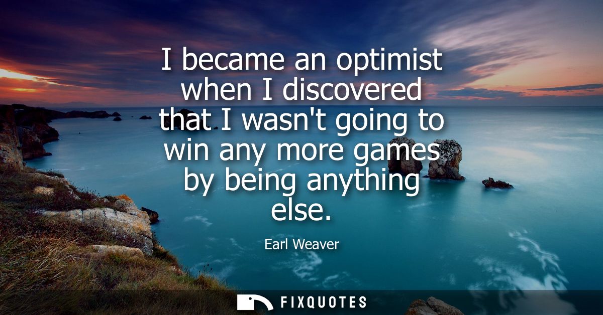 I became an optimist when I discovered that I wasnt going to win any more games by being anything else