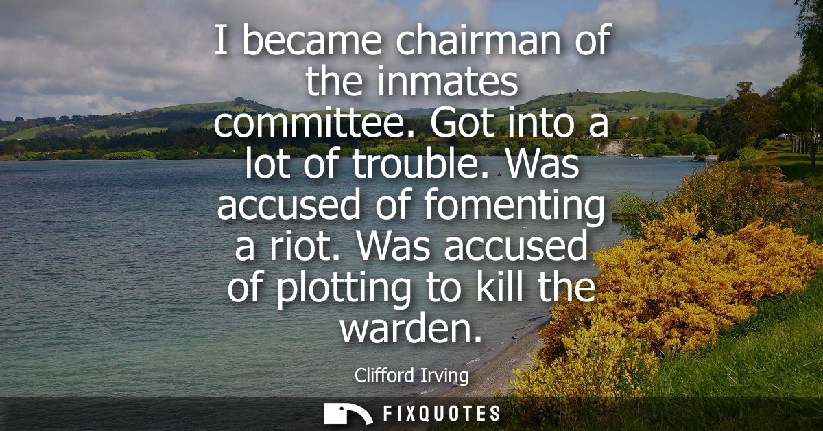 I became chairman of the inmates committee. Got into a lot of trouble. Was accused of fomenting a riot. Was accused of p