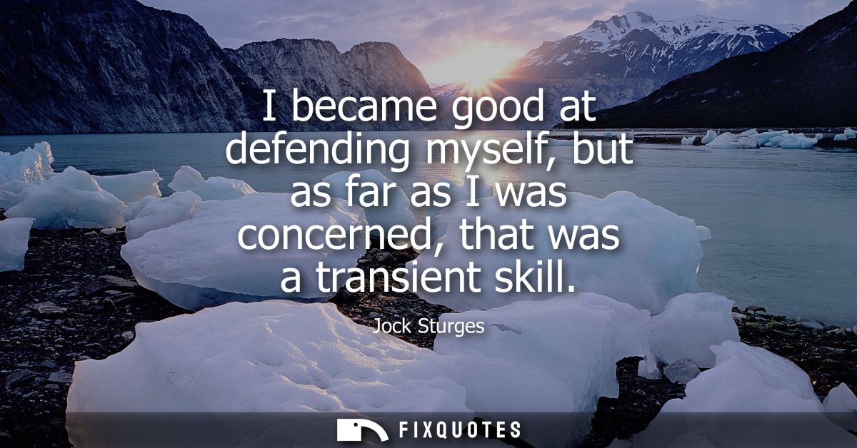 I became good at defending myself, but as far as I was concerned, that was a transient skill