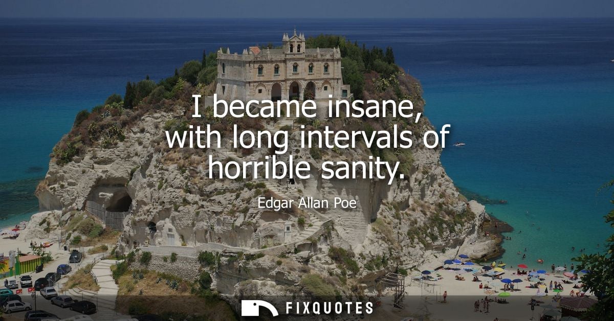 I became insane, with long intervals of horrible sanity