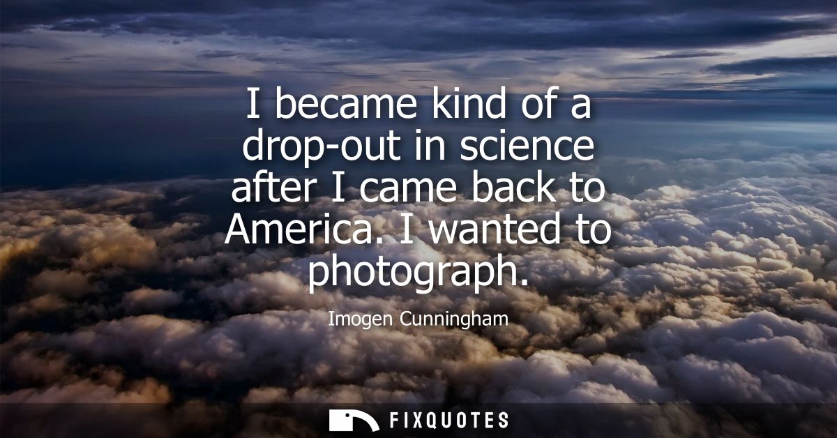 I became kind of a drop-out in science after I came back to America. I wanted to photograph