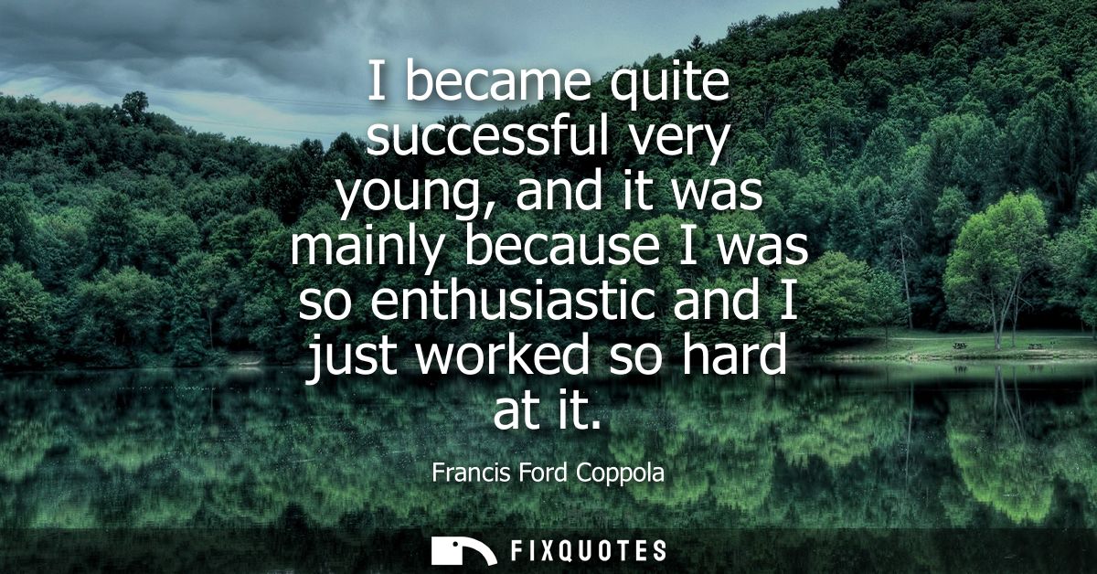 I became quite successful very young, and it was mainly because I was so enthusiastic and I just worked so hard at it