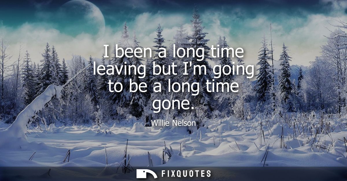 I been a long time leaving but Im going to be a long time gone