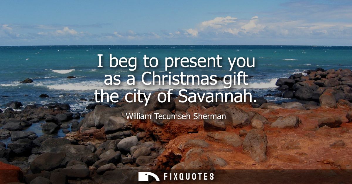 I beg to present you as a Christmas gift the city of Savannah