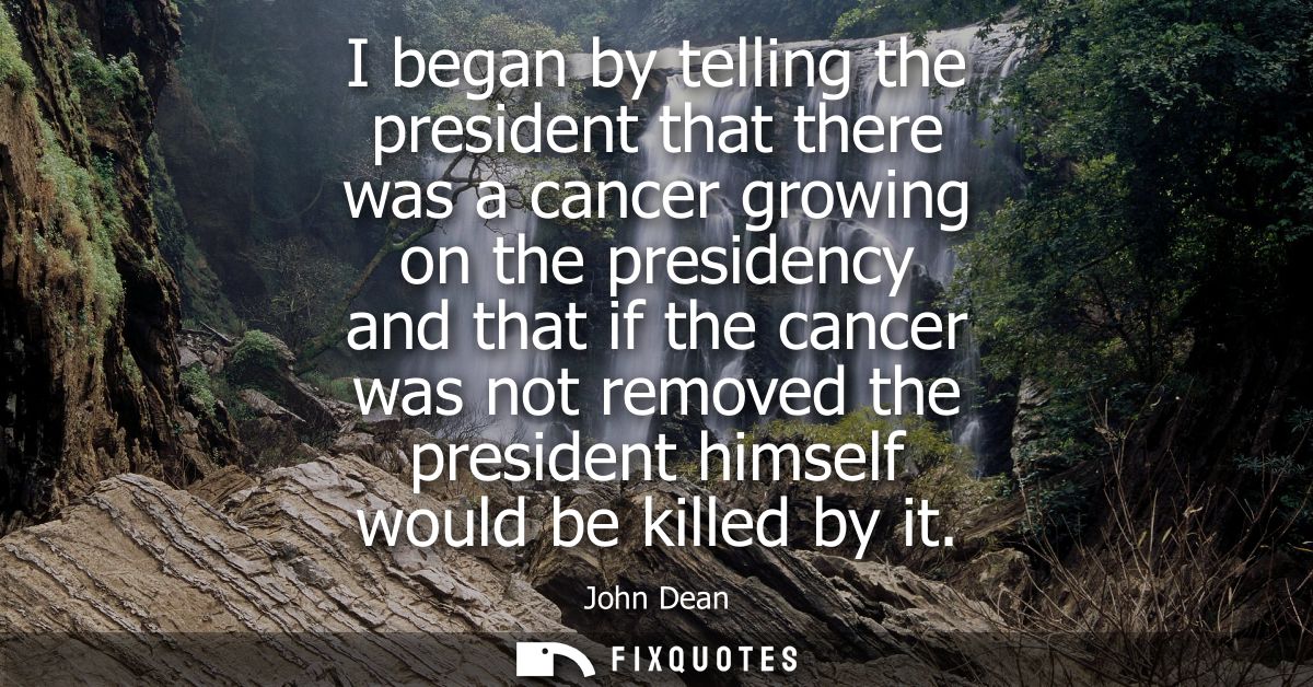 I began by telling the president that there was a cancer growing on the presidency and that if the cancer was not remove